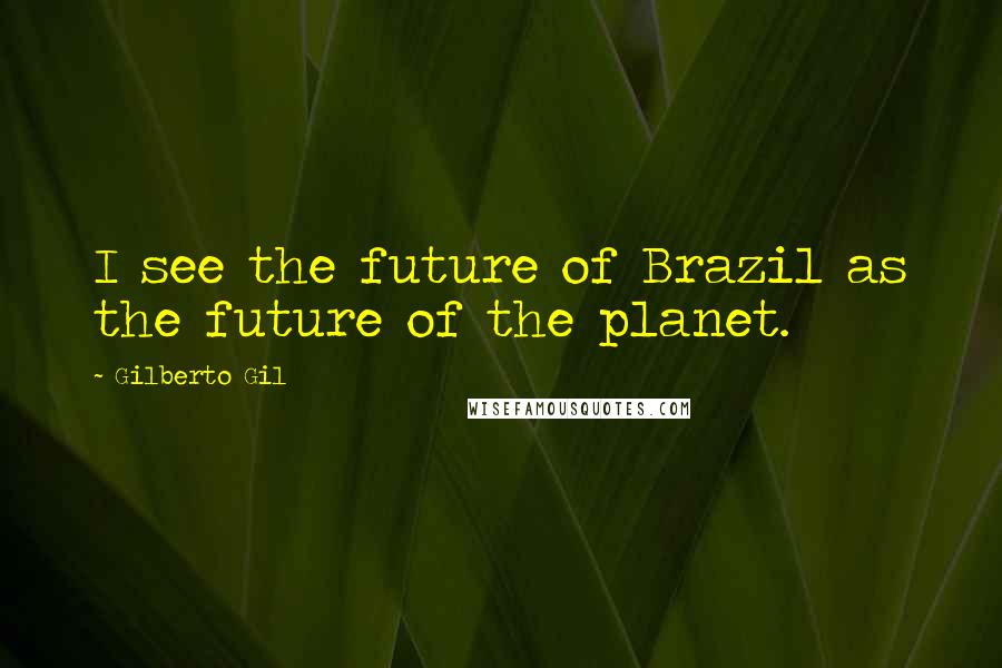 Gilberto Gil Quotes: I see the future of Brazil as the future of the planet.