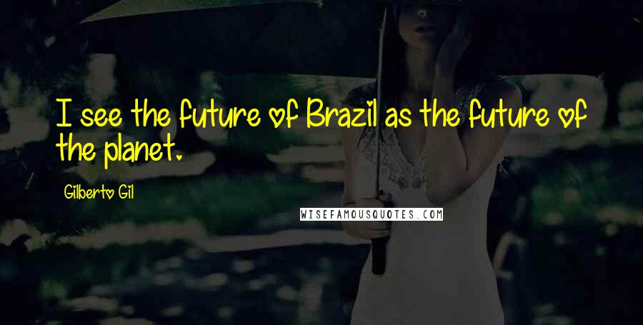 Gilberto Gil Quotes: I see the future of Brazil as the future of the planet.