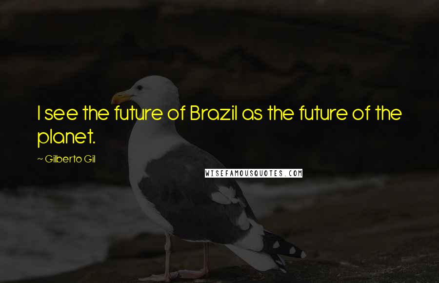 Gilberto Gil Quotes: I see the future of Brazil as the future of the planet.