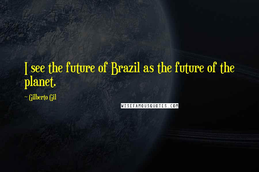 Gilberto Gil Quotes: I see the future of Brazil as the future of the planet.