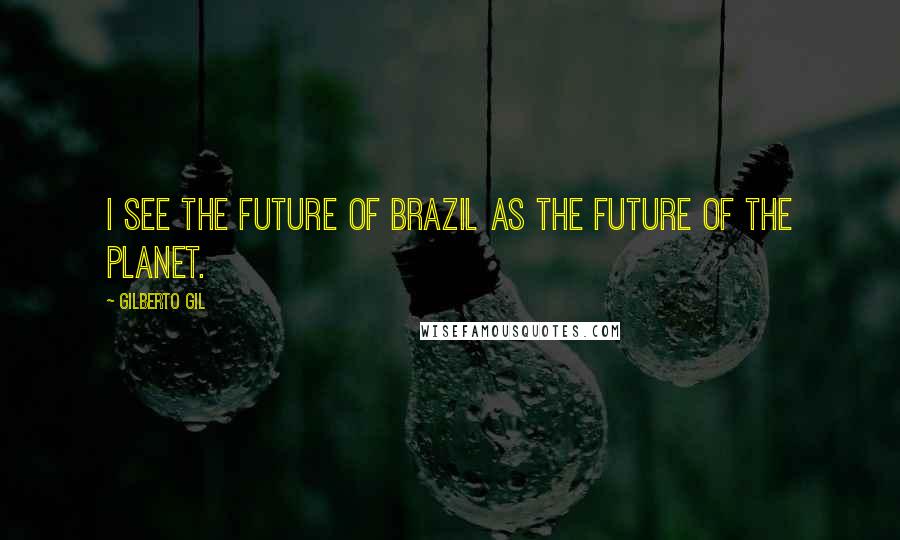 Gilberto Gil Quotes: I see the future of Brazil as the future of the planet.