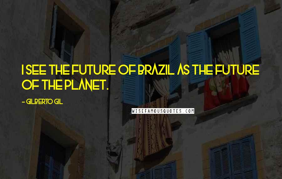 Gilberto Gil Quotes: I see the future of Brazil as the future of the planet.