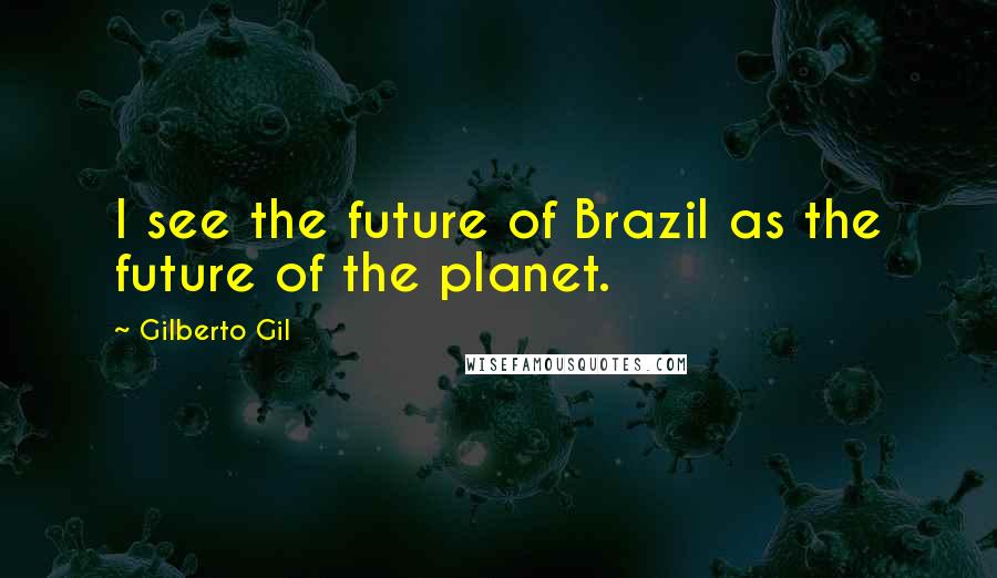 Gilberto Gil Quotes: I see the future of Brazil as the future of the planet.