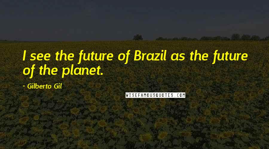 Gilberto Gil Quotes: I see the future of Brazil as the future of the planet.