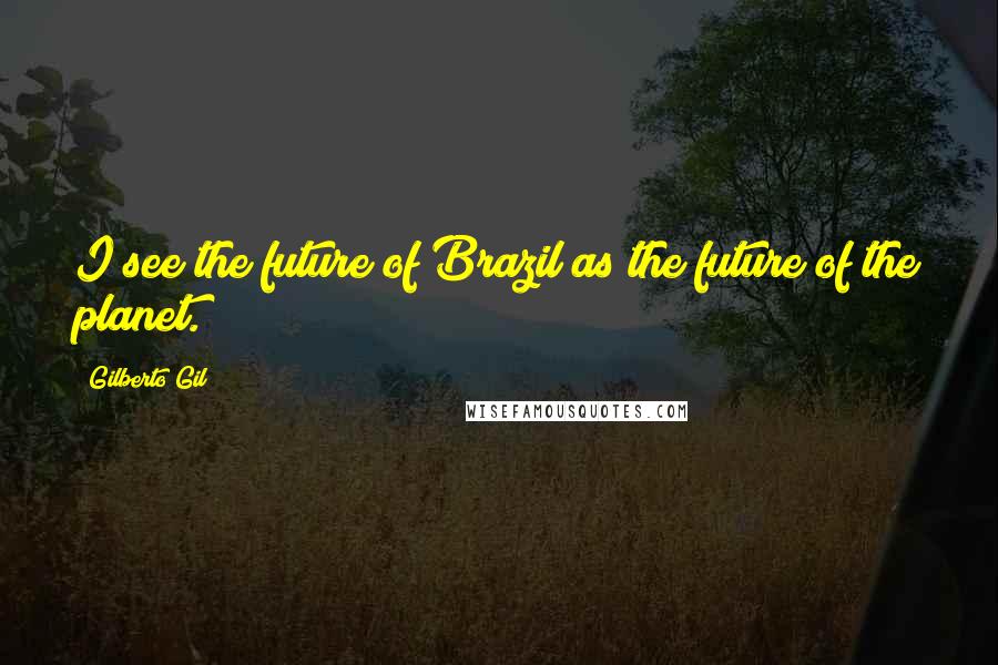 Gilberto Gil Quotes: I see the future of Brazil as the future of the planet.