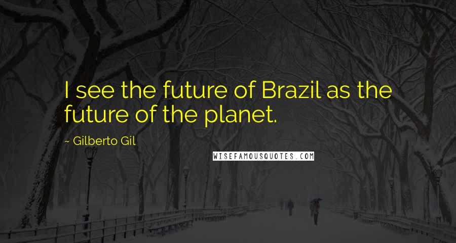 Gilberto Gil Quotes: I see the future of Brazil as the future of the planet.