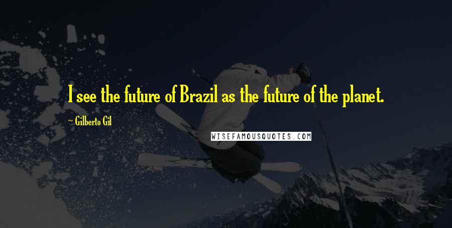 Gilberto Gil Quotes: I see the future of Brazil as the future of the planet.