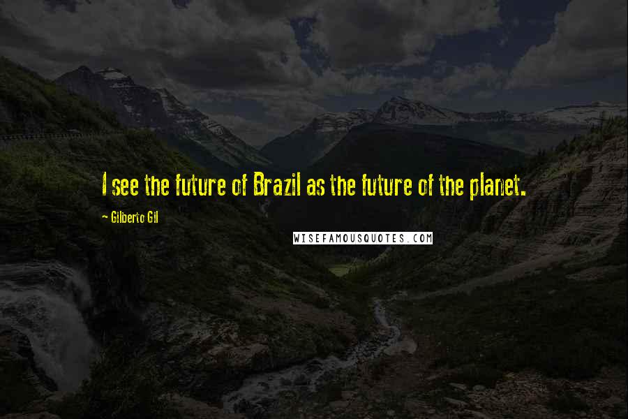 Gilberto Gil Quotes: I see the future of Brazil as the future of the planet.