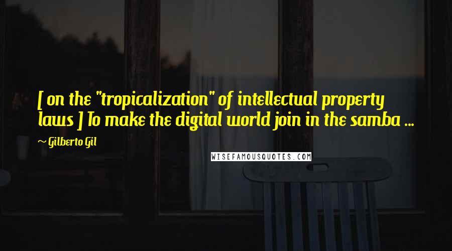 Gilberto Gil Quotes: [ on the "tropicalization" of intellectual property laws ] To make the digital world join in the samba ...