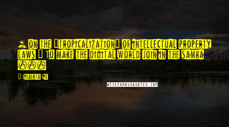 Gilberto Gil Quotes: [ on the "tropicalization" of intellectual property laws ] To make the digital world join in the samba ...