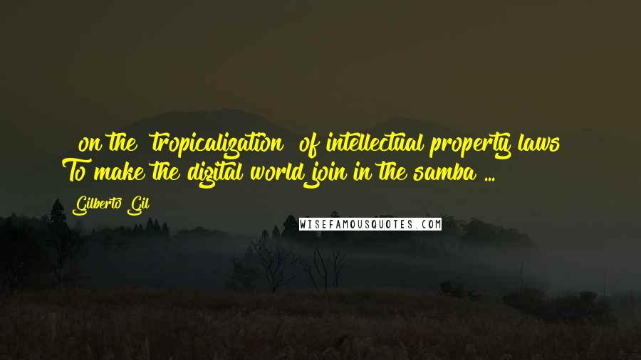Gilberto Gil Quotes: [ on the "tropicalization" of intellectual property laws ] To make the digital world join in the samba ...