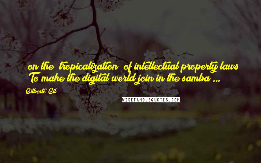 Gilberto Gil Quotes: [ on the "tropicalization" of intellectual property laws ] To make the digital world join in the samba ...