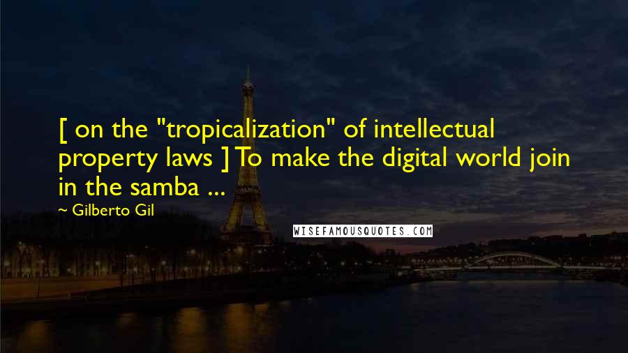 Gilberto Gil Quotes: [ on the "tropicalization" of intellectual property laws ] To make the digital world join in the samba ...