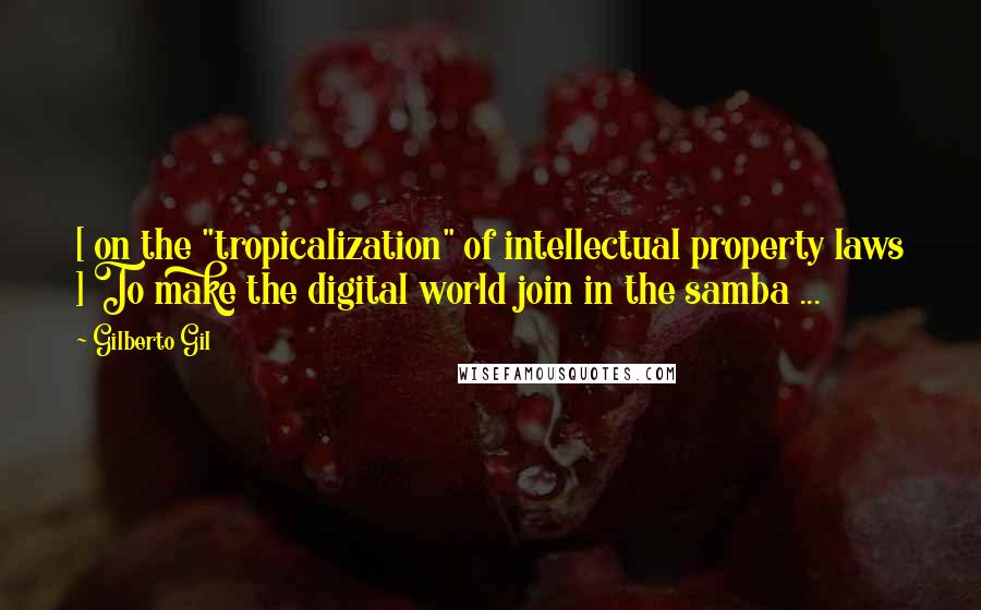 Gilberto Gil Quotes: [ on the "tropicalization" of intellectual property laws ] To make the digital world join in the samba ...