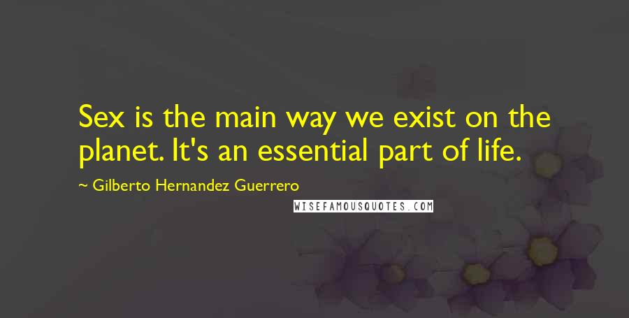 Gilberto Hernandez Guerrero Quotes: Sex is the main way we exist on the planet. It's an essential part of life.