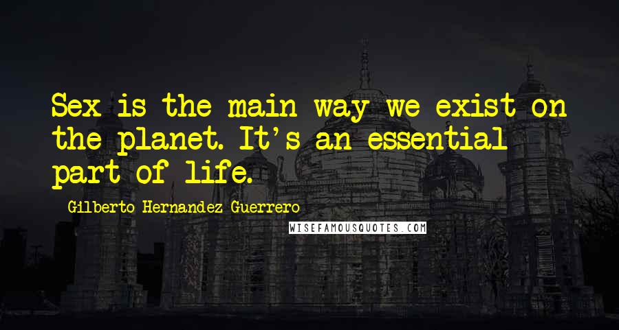 Gilberto Hernandez Guerrero Quotes: Sex is the main way we exist on the planet. It's an essential part of life.