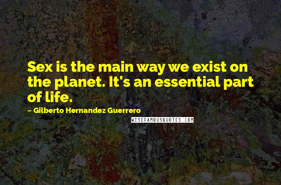 Gilberto Hernandez Guerrero Quotes: Sex is the main way we exist on the planet. It's an essential part of life.