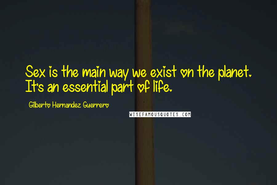 Gilberto Hernandez Guerrero Quotes: Sex is the main way we exist on the planet. It's an essential part of life.