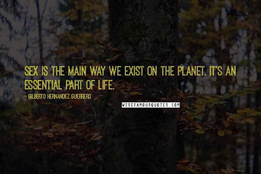 Gilberto Hernandez Guerrero Quotes: Sex is the main way we exist on the planet. It's an essential part of life.