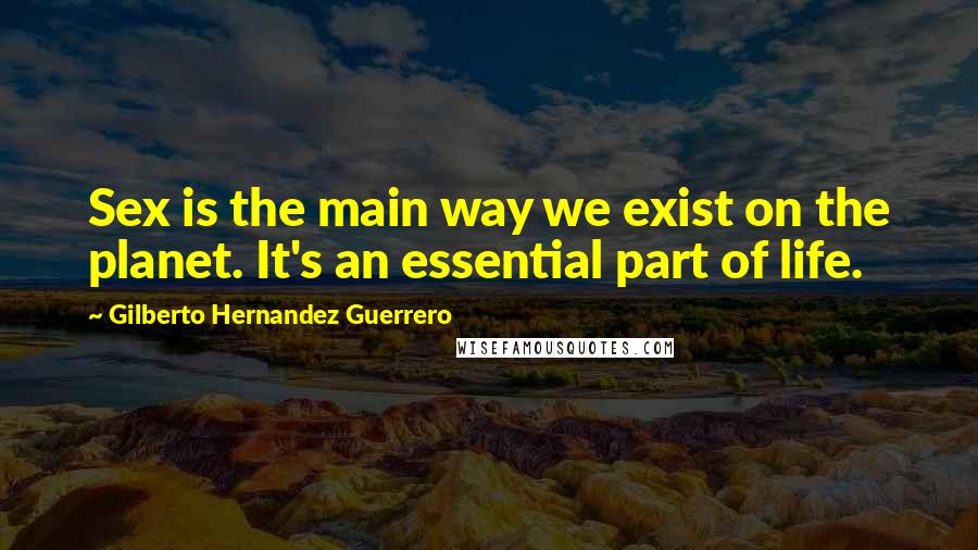 Gilberto Hernandez Guerrero Quotes: Sex is the main way we exist on the planet. It's an essential part of life.