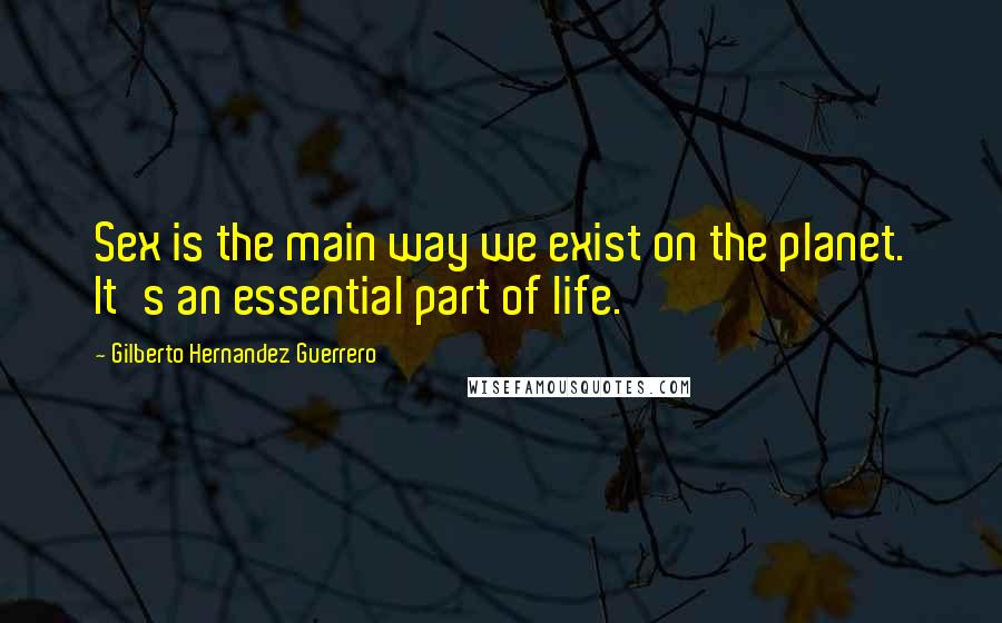 Gilberto Hernandez Guerrero Quotes: Sex is the main way we exist on the planet. It's an essential part of life.