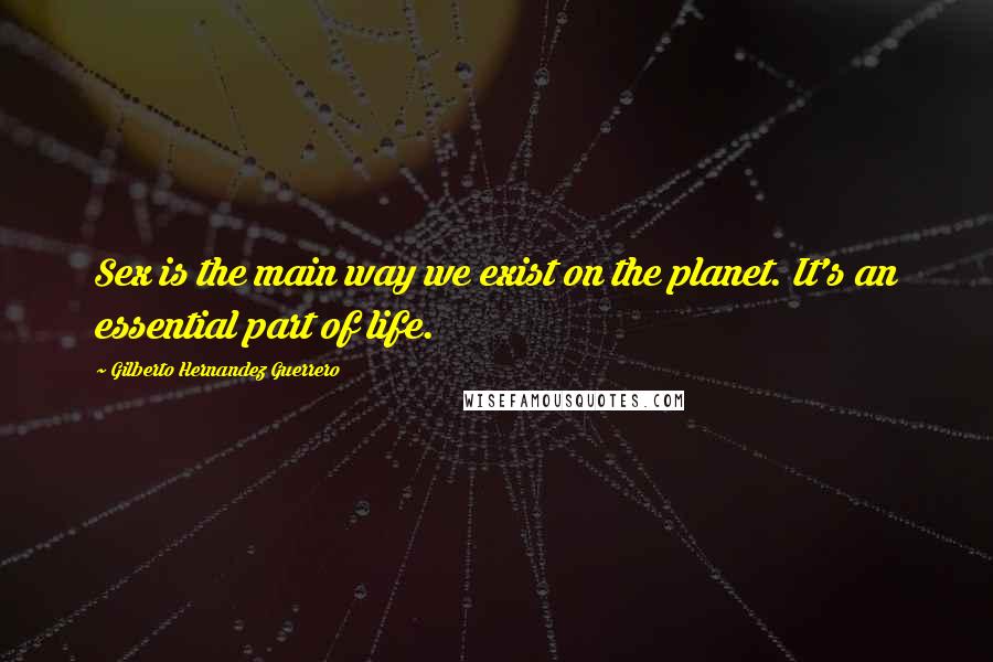 Gilberto Hernandez Guerrero Quotes: Sex is the main way we exist on the planet. It's an essential part of life.