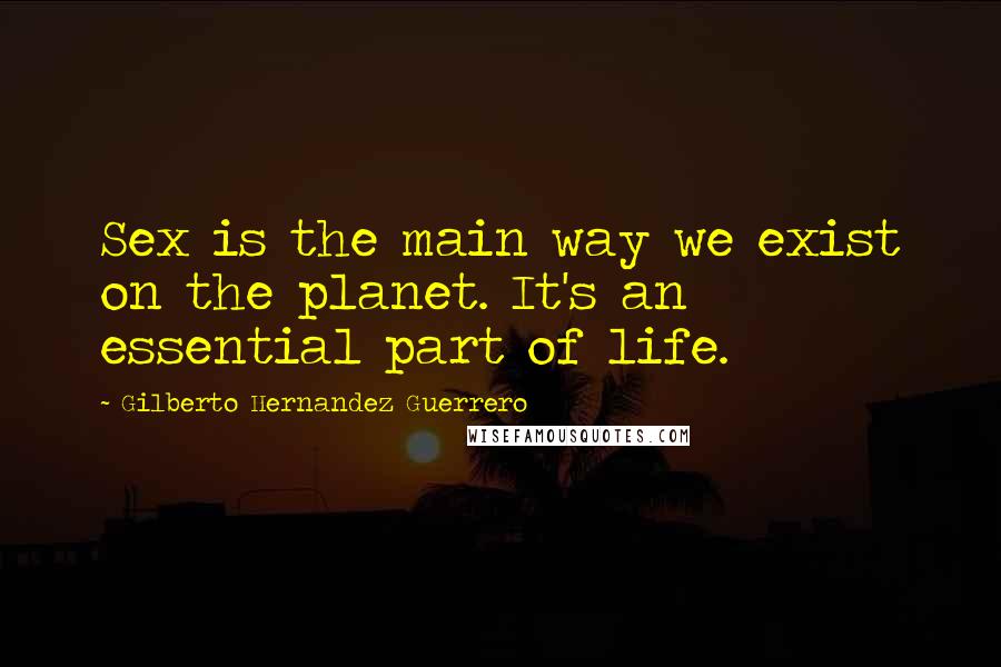 Gilberto Hernandez Guerrero Quotes: Sex is the main way we exist on the planet. It's an essential part of life.