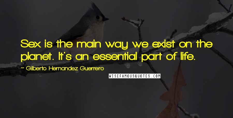 Gilberto Hernandez Guerrero Quotes: Sex is the main way we exist on the planet. It's an essential part of life.