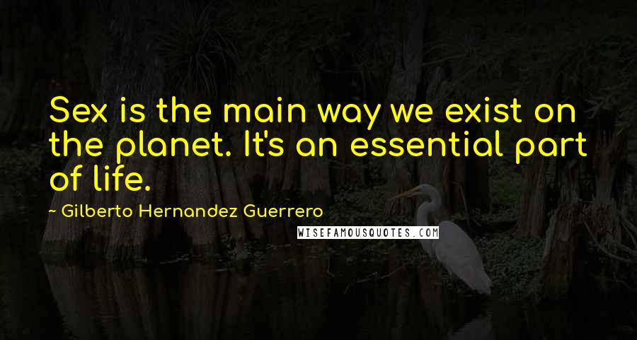 Gilberto Hernandez Guerrero Quotes: Sex is the main way we exist on the planet. It's an essential part of life.