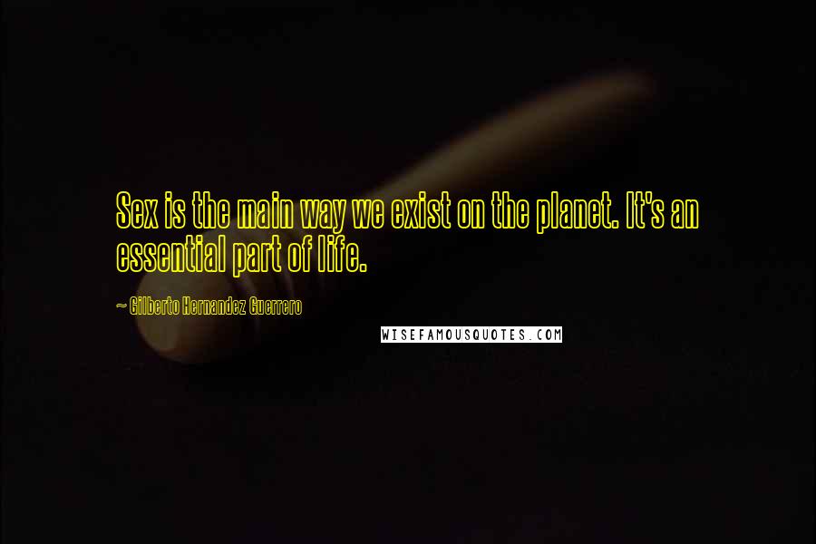 Gilberto Hernandez Guerrero Quotes: Sex is the main way we exist on the planet. It's an essential part of life.