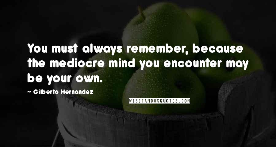 Gilberto Hernandez Quotes: You must always remember, because the mediocre mind you encounter may be your own.