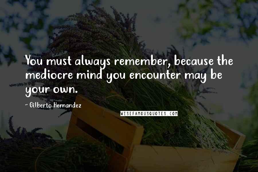 Gilberto Hernandez Quotes: You must always remember, because the mediocre mind you encounter may be your own.