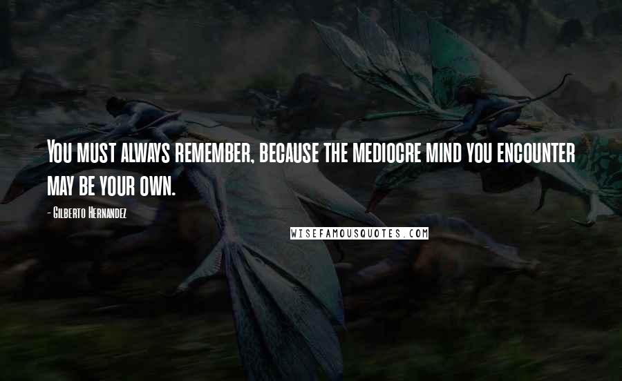 Gilberto Hernandez Quotes: You must always remember, because the mediocre mind you encounter may be your own.