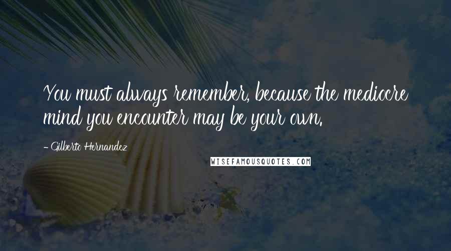 Gilberto Hernandez Quotes: You must always remember, because the mediocre mind you encounter may be your own.