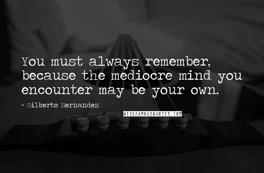 Gilberto Hernandez Quotes: You must always remember, because the mediocre mind you encounter may be your own.