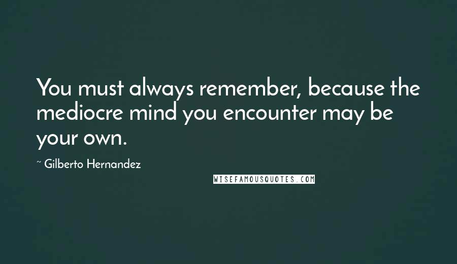Gilberto Hernandez Quotes: You must always remember, because the mediocre mind you encounter may be your own.