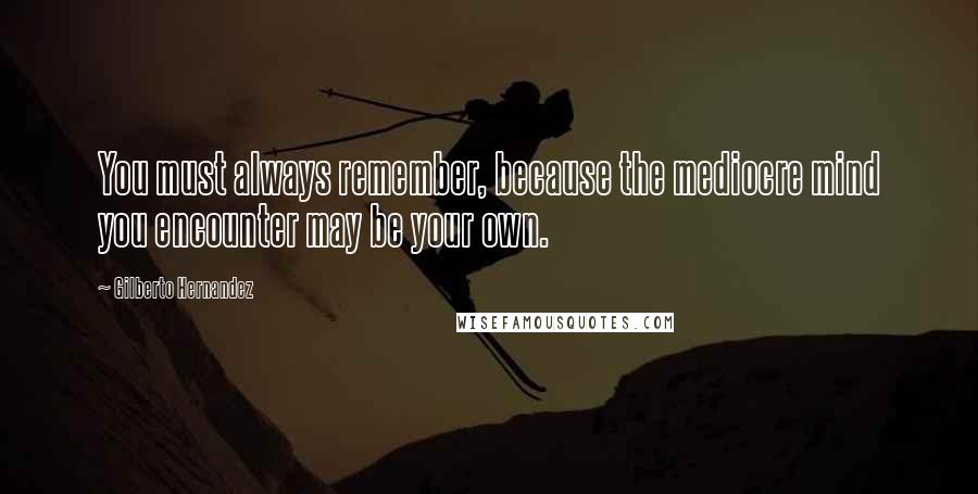 Gilberto Hernandez Quotes: You must always remember, because the mediocre mind you encounter may be your own.