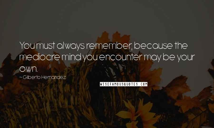 Gilberto Hernandez Quotes: You must always remember, because the mediocre mind you encounter may be your own.