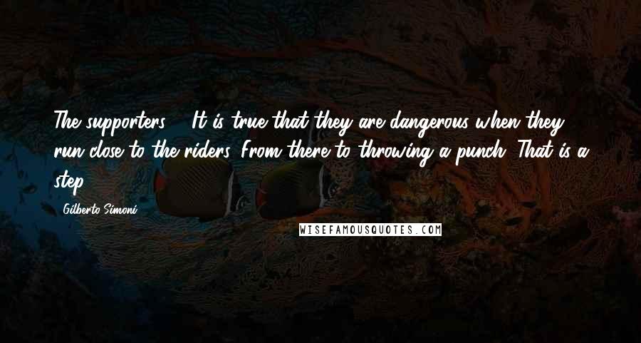 Gilberto Simoni Quotes: The supporters ... It is true that they are dangerous when they run close to the riders. From there to throwing a punch. That is a step ...