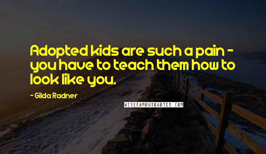 Gilda Radner Quotes: Adopted kids are such a pain - you have to teach them how to look like you.