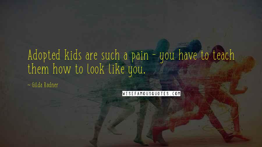 Gilda Radner Quotes: Adopted kids are such a pain - you have to teach them how to look like you.