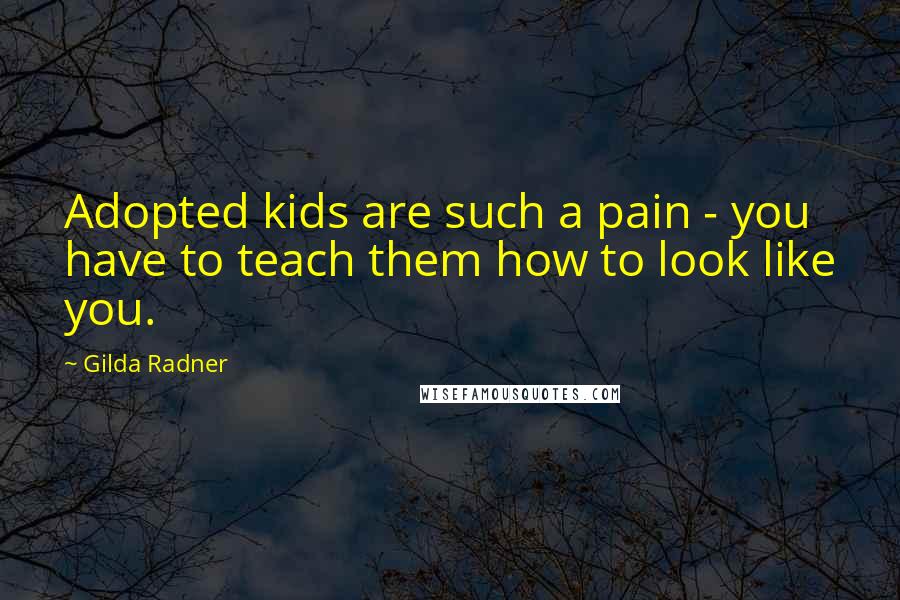 Gilda Radner Quotes: Adopted kids are such a pain - you have to teach them how to look like you.