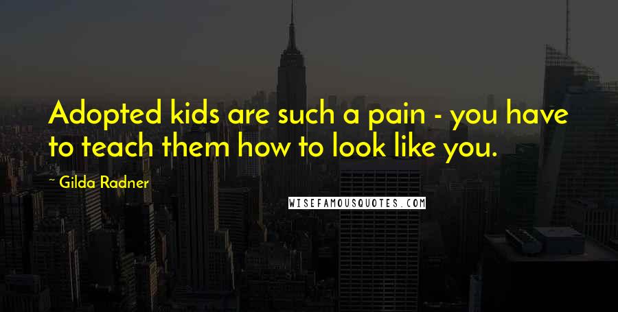 Gilda Radner Quotes: Adopted kids are such a pain - you have to teach them how to look like you.