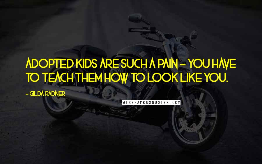 Gilda Radner Quotes: Adopted kids are such a pain - you have to teach them how to look like you.