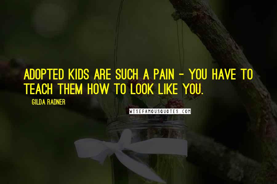 Gilda Radner Quotes: Adopted kids are such a pain - you have to teach them how to look like you.