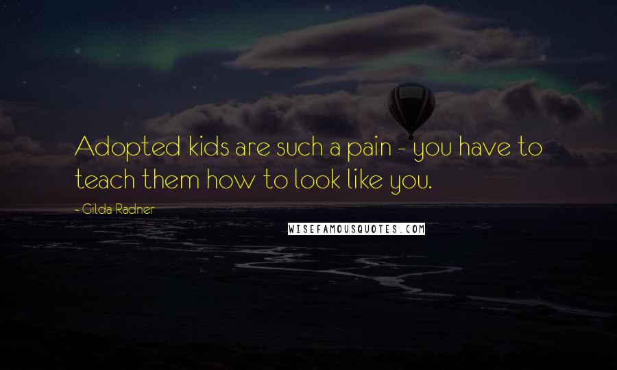 Gilda Radner Quotes: Adopted kids are such a pain - you have to teach them how to look like you.