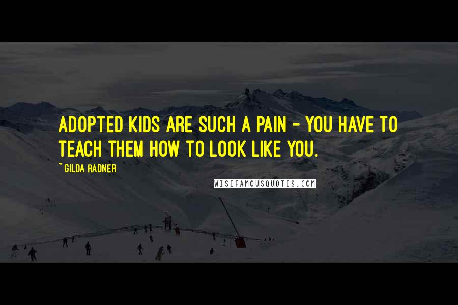 Gilda Radner Quotes: Adopted kids are such a pain - you have to teach them how to look like you.