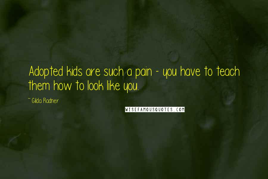 Gilda Radner Quotes: Adopted kids are such a pain - you have to teach them how to look like you.