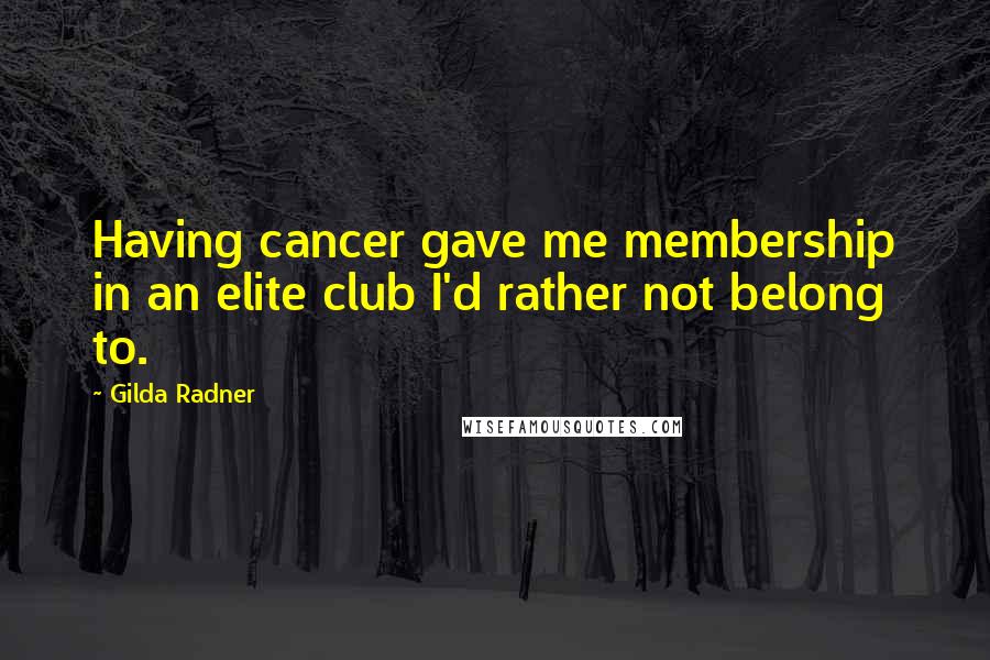 Gilda Radner Quotes: Having cancer gave me membership in an elite club I'd rather not belong to.