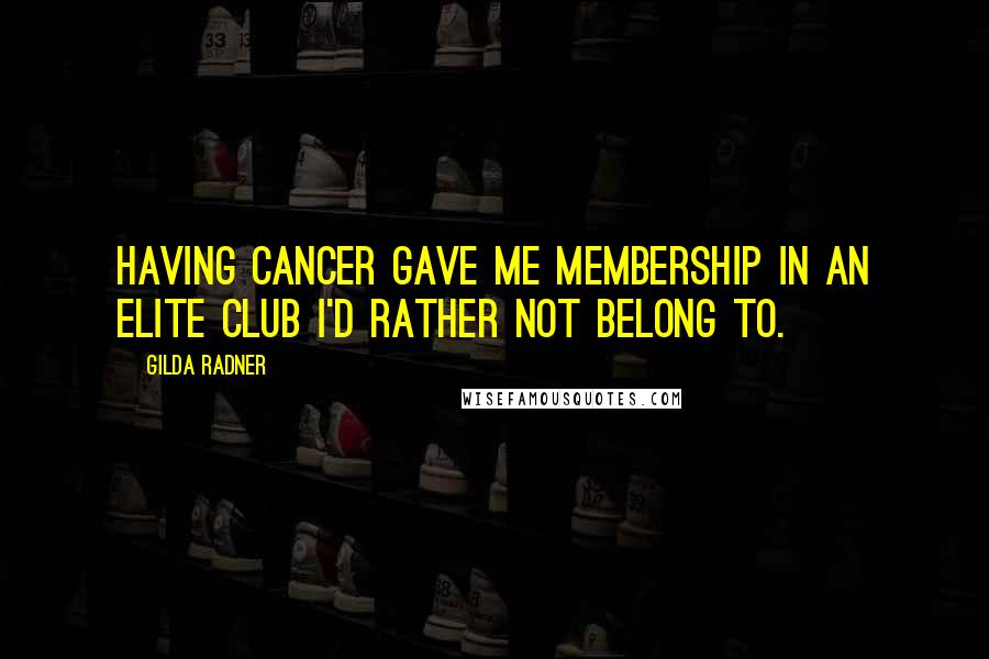 Gilda Radner Quotes: Having cancer gave me membership in an elite club I'd rather not belong to.